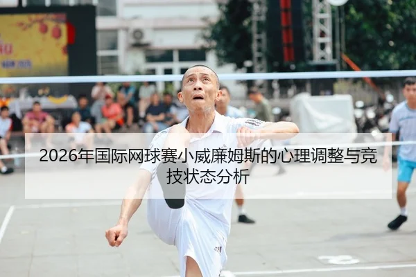 2026年国际网球赛小威廉姆斯的心理调整与竞技状态分析