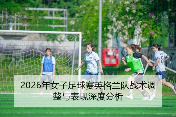 2026年女子足球赛英格兰队战术调整与表现深度分析