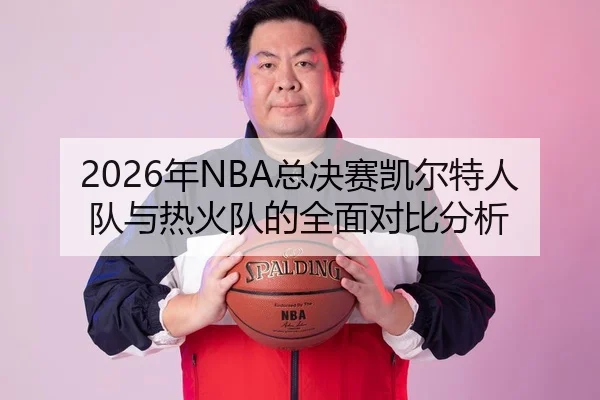 2026年NBA总决赛凯尔特人队与热火队的全面对比分析
